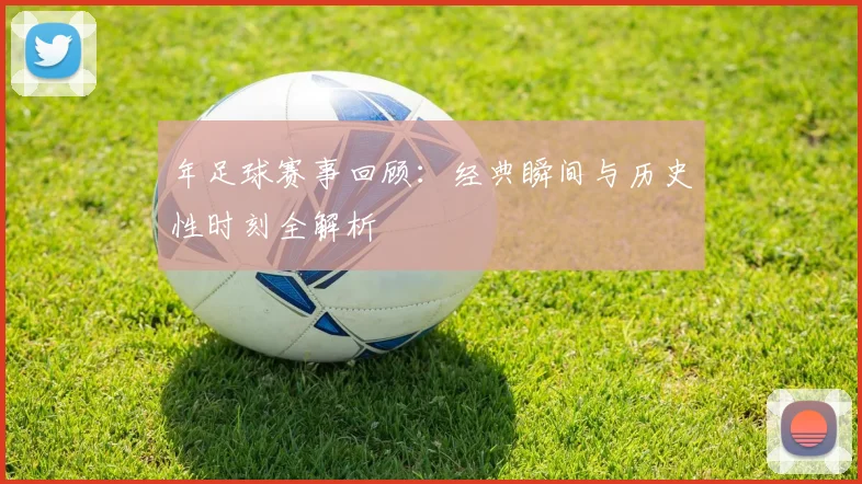 年足球赛事回顾：经典瞬间与历史性时刻全解析
