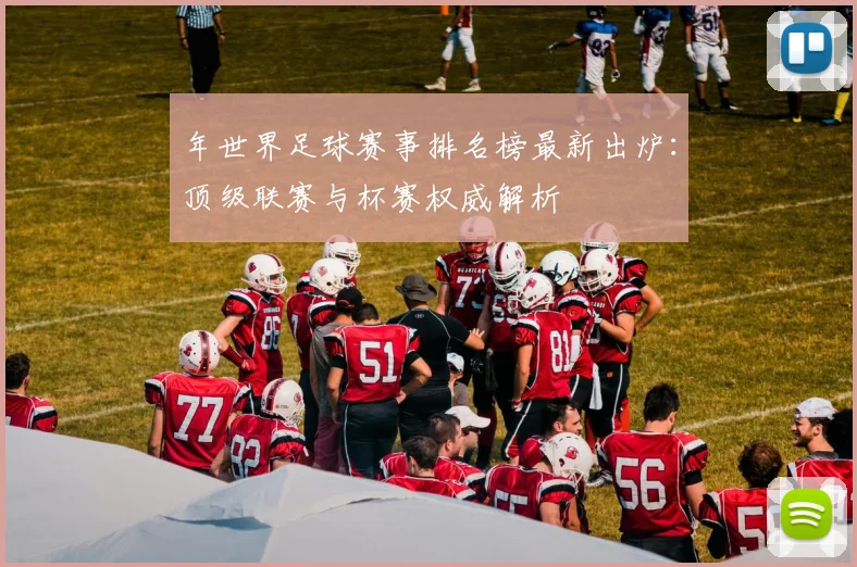 年世界足球赛事排名榜最新出炉：顶级联赛与杯赛权威解析
