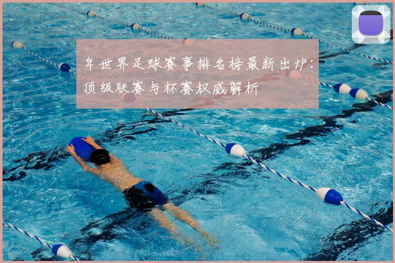 年世界足球赛事排名榜最新出炉：顶级联赛与杯赛权威解析