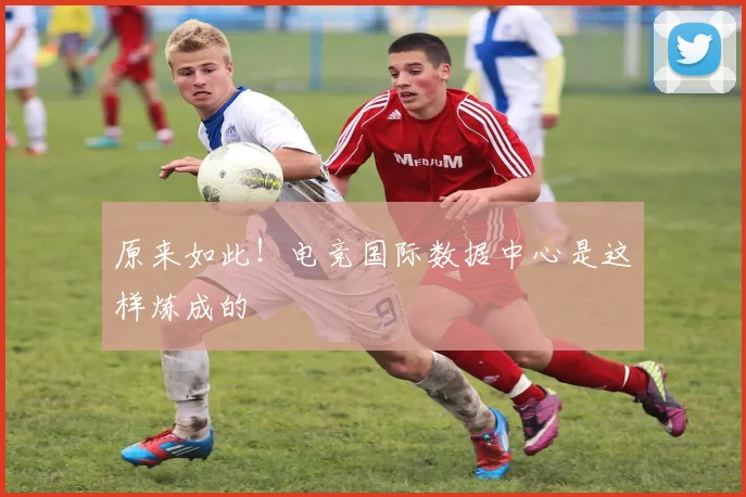 原来如此！电竞国际数据中心是这样炼成的