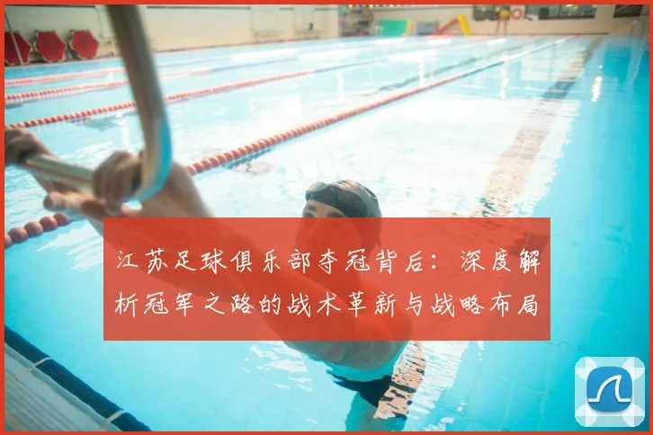 江苏足球俱乐部夺冠背后：深度解析冠军之路的战术革新与战略布局