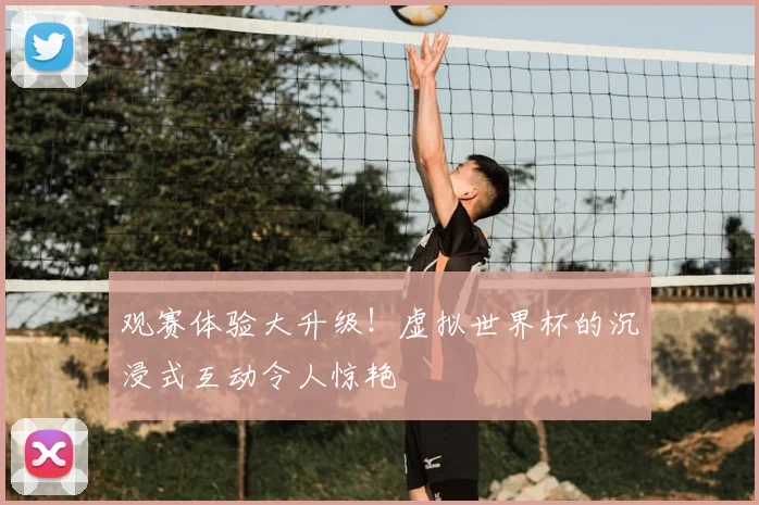 观赛体验大升级！虚拟世界杯的沉浸式互动令人惊艳