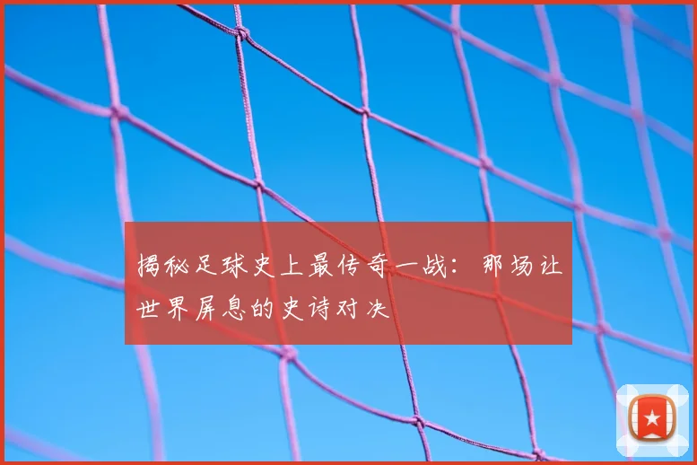 揭秘足球史上最传奇一战：那场让世界屏息的史诗对决