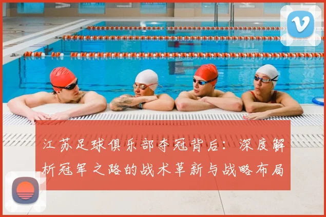 江苏足球俱乐部夺冠背后：深度解析冠军之路的战术革新与战略布局