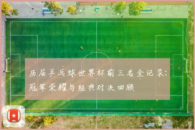 历届乒乓球世界杯前三名全记录：冠军荣耀与经典对决回顾