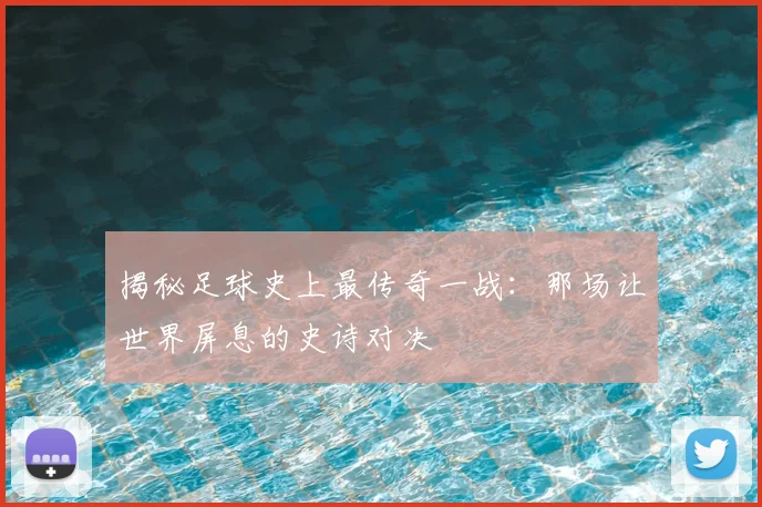 揭秘足球史上最传奇一战：那场让世界屏息的史诗对决