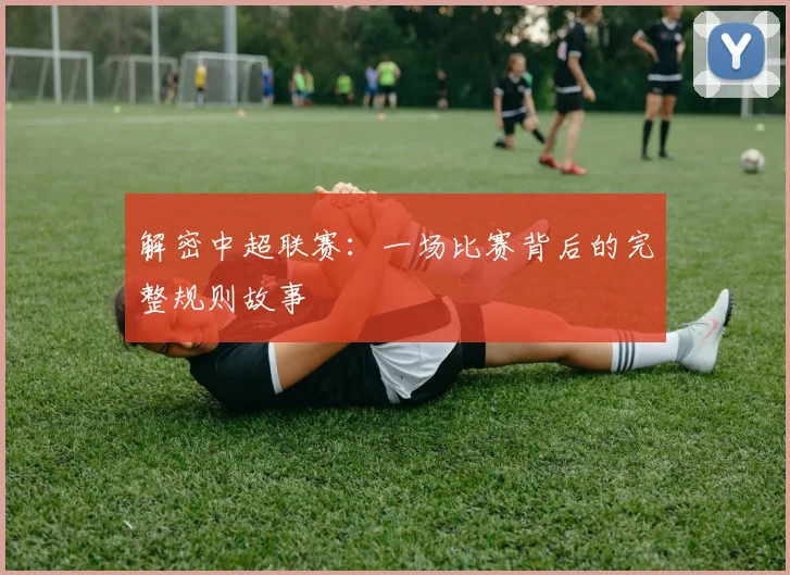 解密中超联赛：一场比赛背后的完整规则故事