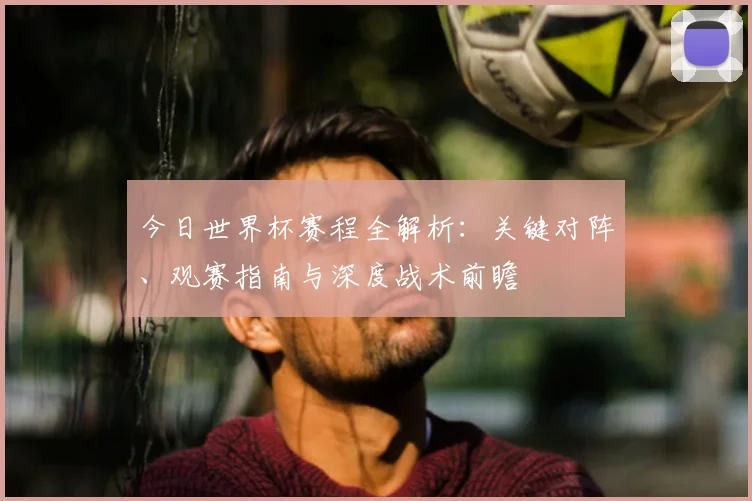 今日世界杯赛程全解析：关键对阵、观赛指南与深度战术前瞻