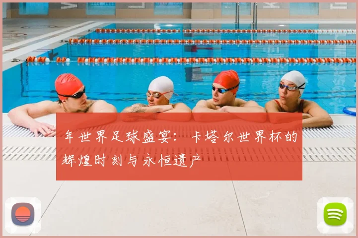 年世界足球盛宴：卡塔尔世界杯的辉煌时刻与永恒遗产