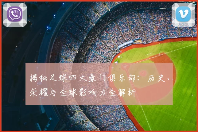 揭秘足球四大豪门俱乐部：历史、荣耀与全球影响力全解析